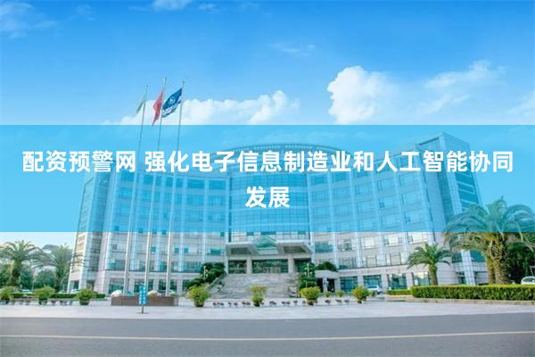 配资预警网 强化电子信息制造业和人工智能协同发展