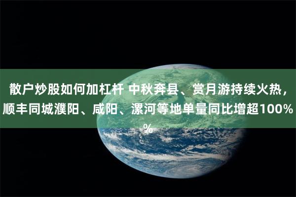 散户炒股如何加杠杆 中秋奔县、赏月游持续火热，顺丰同城濮阳、咸阳、漯河等地单量同比增超100%