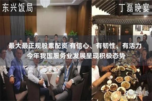 最大最正规股票配资 有信心、有韧性、有活力 今年我国服务业发展呈现积极态势