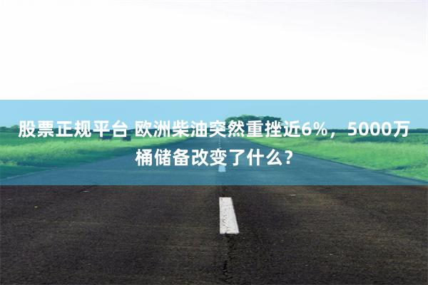 股票正规平台 欧洲柴油突然重挫近6%，5000万桶储备改变了什么？