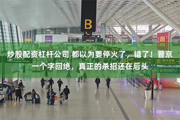 炒股配资杠杆公司 都以为要停火了，错了！普京一个字回绝，真正的杀招还在后头