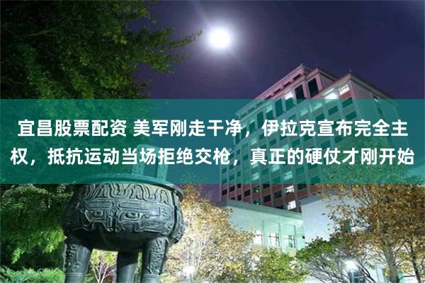 宜昌股票配资 美军刚走干净，伊拉克宣布完全主权，抵抗运动当场拒绝交枪，真正的硬仗才刚开始