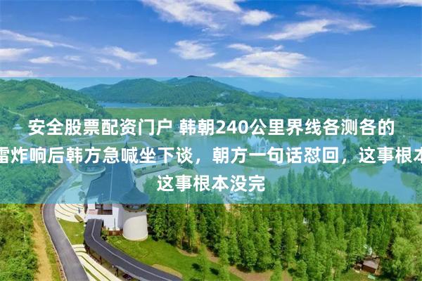 安全股票配资门户 韩朝240公里界线各测各的,地雷炸响后韩方急喊坐下谈,朝方一句话怼回,这事根本没完