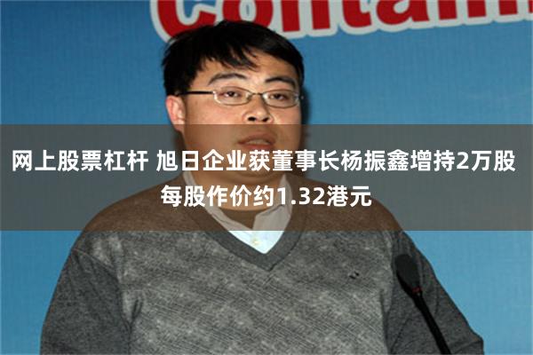网上股票杠杆 旭日企业获董事长杨振鑫增持2万股 每股作价约1.32港元
