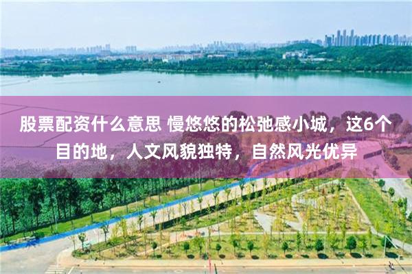 股票配资什么意思 慢悠悠的松弛感小城，这6个目的地，人文风貌独特，自然风光优异