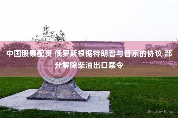 中国股票配资 俄罗斯根据特朗普与普京的协议 部分解除柴油出口禁令