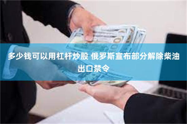 多少钱可以用杠杆炒股 俄罗斯宣布部分解除柴油出口禁令