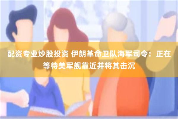 配资专业炒股投资 伊朗革命卫队海军司令：正在等待美军舰靠近并将其击沉