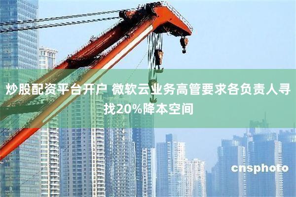 炒股配资平台开户 微软云业务高管要求各负责人寻找20%降本空间