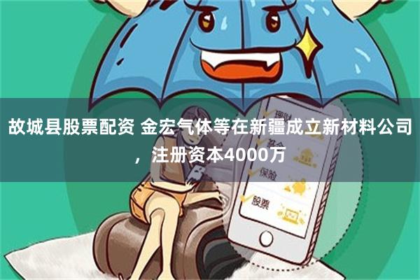 故城县股票配资 金宏气体等在新疆成立新材料公司，注册资本4000万