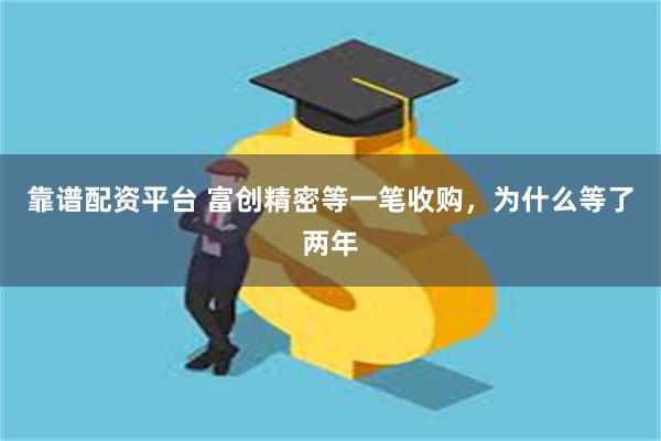 靠谱配资平台 富创精密等一笔收购，为什么等了两年