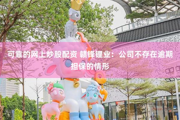 可靠的网上炒股配资 赣锋锂业：公司不存在逾期担保的情形