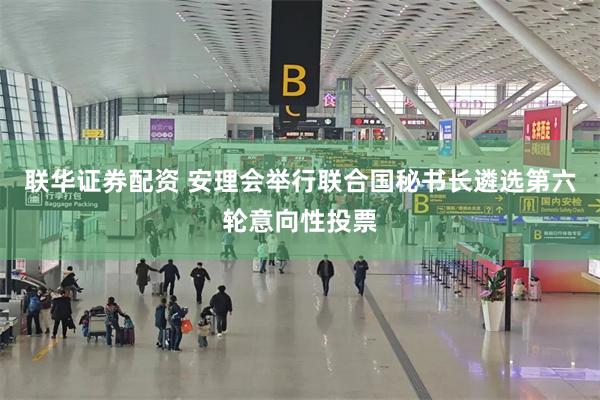 联华证券配资 安理会举行联合国秘书长遴选第六轮意向性投票