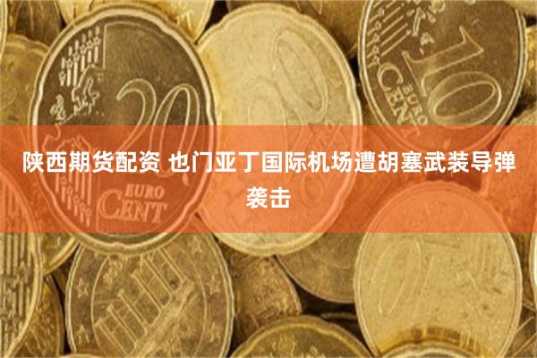 陕西期货配资 也门亚丁国际机场遭胡塞武装导弹袭击