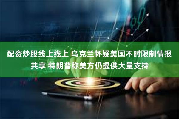 配资炒股线上线上 乌克兰怀疑美国不时限制情报共享 特朗普称美方仍提供大量支持