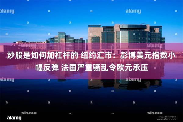 炒股是如何加杠杆的 纽约汇市：彭博美元指数小幅反弹 法国严重骚乱令欧元承压