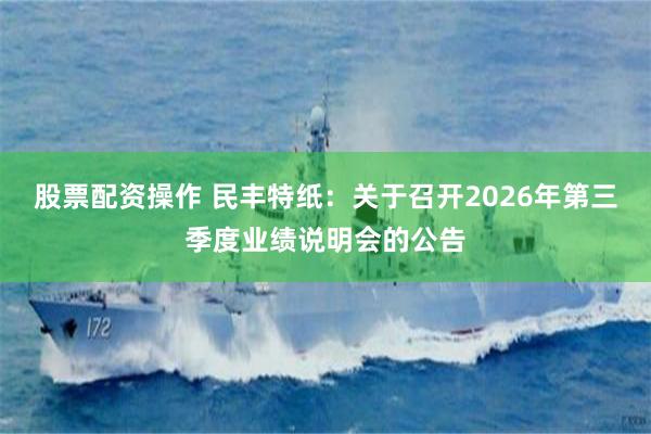 股票配资操作 民丰特纸：关于召开2026年第三季度业绩说明会的公告