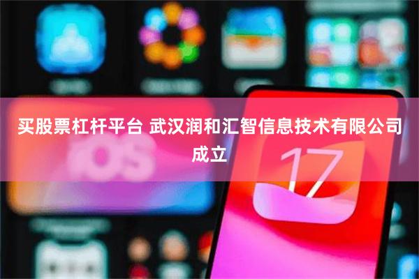 买股票杠杆平台 武汉润和汇智信息技术有限公司成立