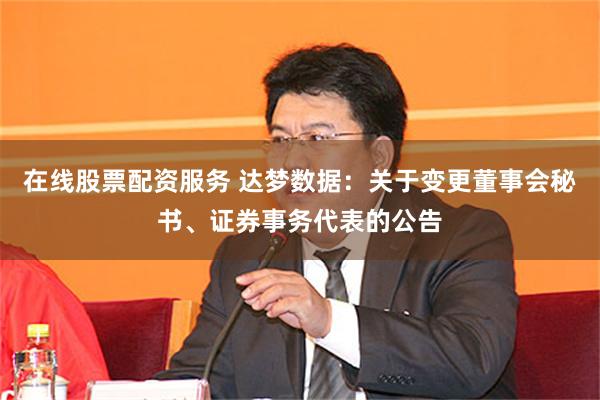 在线股票配资服务 达梦数据：关于变更董事会秘书、证券事务代表的公告