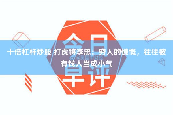 十倍杠杆炒股 打虎将李忠：穷人的慷慨，往往被有钱人当成小气