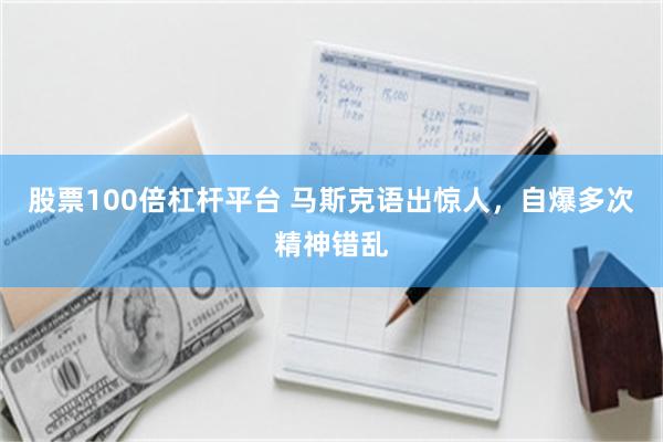 股票100倍杠杆平台 马斯克语出惊人，自爆多次精神错乱