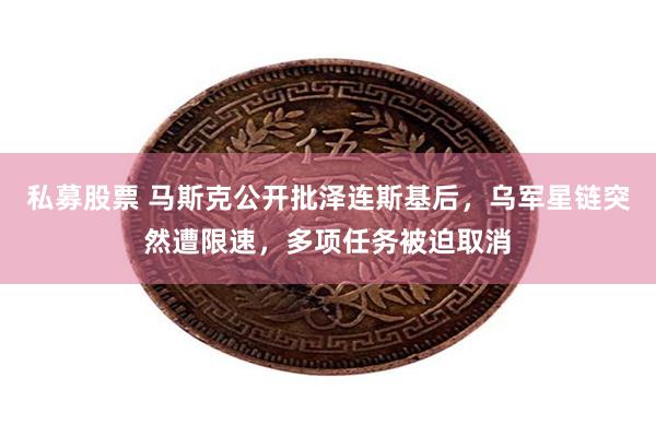 私募股票 马斯克公开批泽连斯基后，乌军星链突然遭限速，多项任务被迫取消