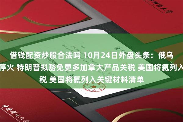 借钱配资炒股合法吗 10月24日外盘头条：俄乌同意奥列什基停火 特朗普拟豁免更多加拿大产品关税 美国将氦列入关键材料清单