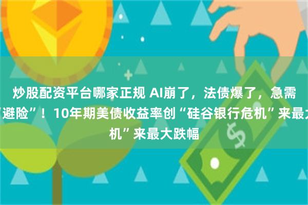 炒股配资平台哪家正规 AI崩了，法债爆了，急需美债“避险”！10年期美债收益率创“硅谷银行危机”来最大跌幅