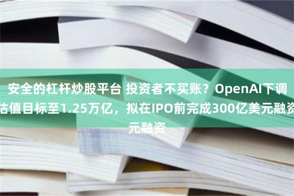 安全的杠杆炒股平台 投资者不买账？OpenAI下调估值目标至1.25万亿，拟在IPO前完成300亿美元融资