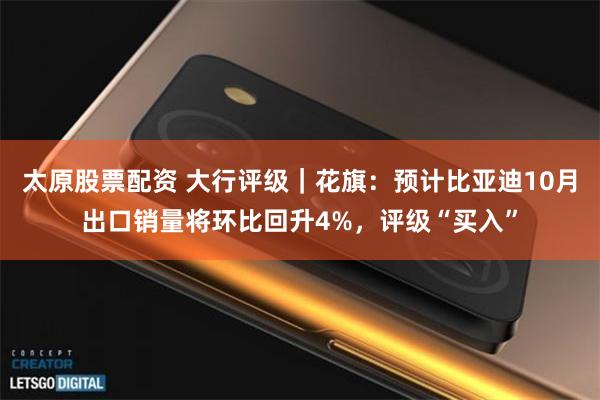太原股票配资 大行评级｜花旗：预计比亚迪10月出口销量将环比回升4%，评级“买入”