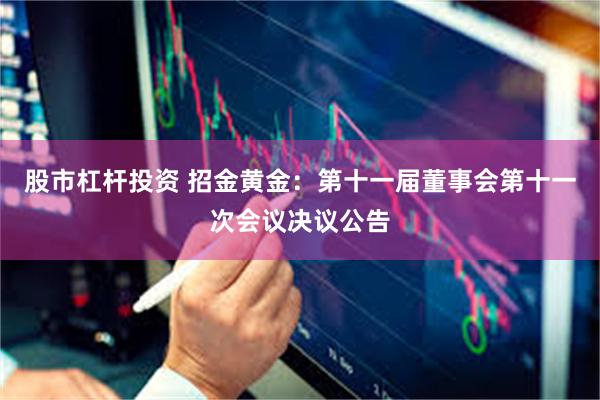 股市杠杆投资 招金黄金：第十一届董事会第十一次会议决议公告