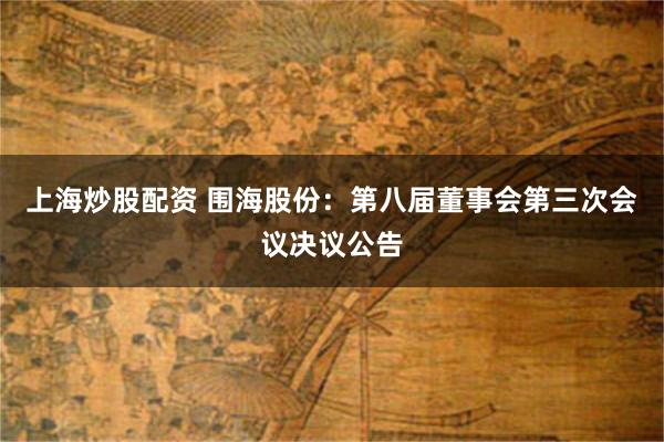 上海炒股配资 围海股份：第八届董事会第三次会议决议公告