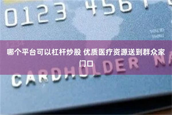 哪个平台可以杠杆炒股 优质医疗资源送到群众家门口